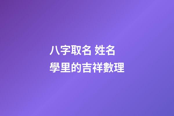 八字取名 姓名學里的吉祥數理